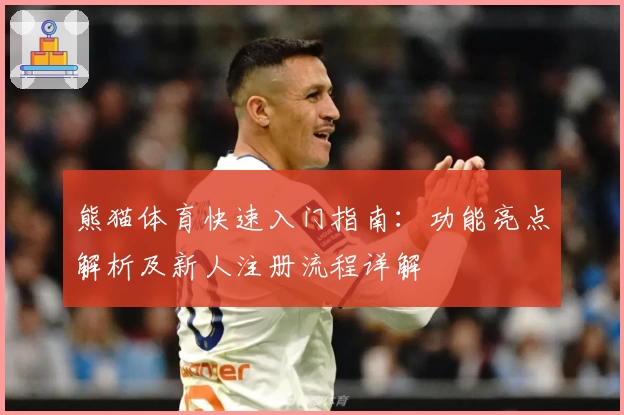 熊猫体育快速入门指南：功能亮点解析及新人注册流程详解