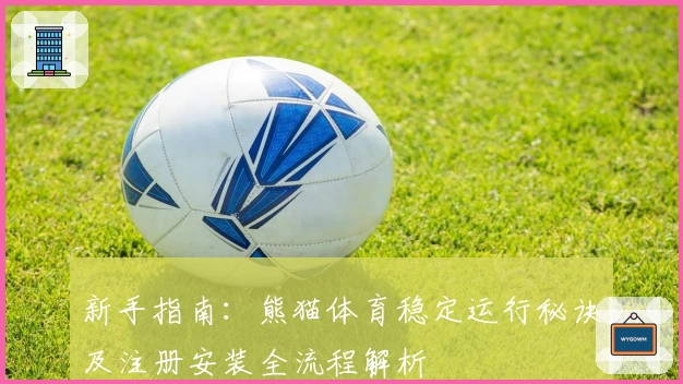 新手指南:熊猫体育稳定运行秘诀及注册安装全流程解析