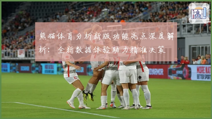熊猫体育分析新版功能亮点深度解析：全新数据体验助力精准决策