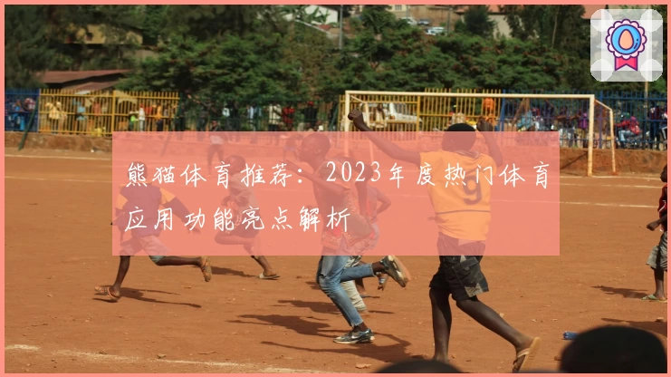 熊猫体育推荐：2023年度热门体育应用功能亮点解析