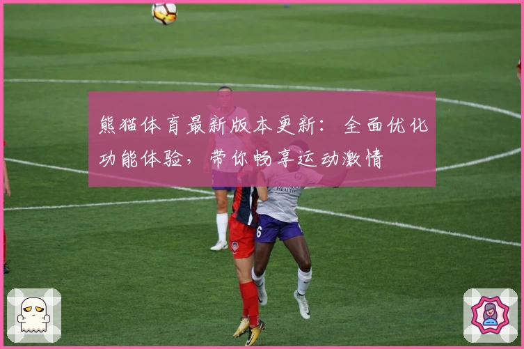 熊猫体育最新版本更新：全面优化功能体验，带你畅享运动激情