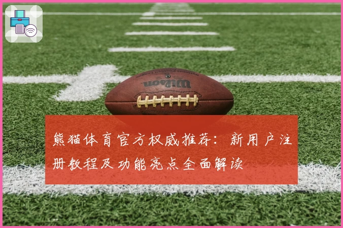 熊猫体育官方权威推荐：新用户注册教程及功能亮点全面解读