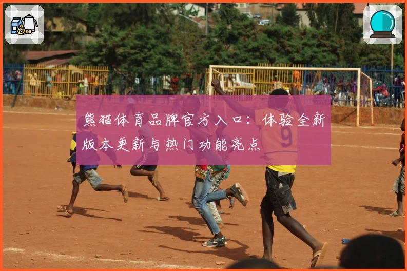 熊猫体育品牌官方入口：体验全新版本更新与热门功能亮点