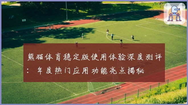 熊猫体育稳定版使用体验深度测评：年度热门应用功能亮点揭秘