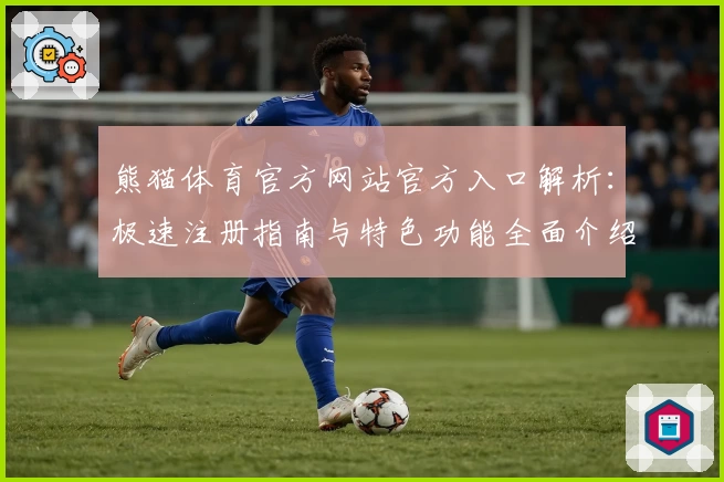 熊猫体育官方网站官方入口解析：极速注册指南与特色功能全面介绍