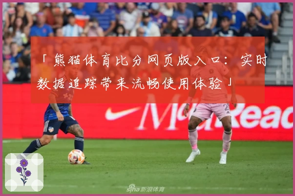 「熊猫体育比分网页版入口：实时数据追踪带来流畅使用体验」