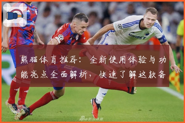 熊猫体育推荐：全新使用体验与功能亮点全面解析，快速了解这款备受好评的运动平台