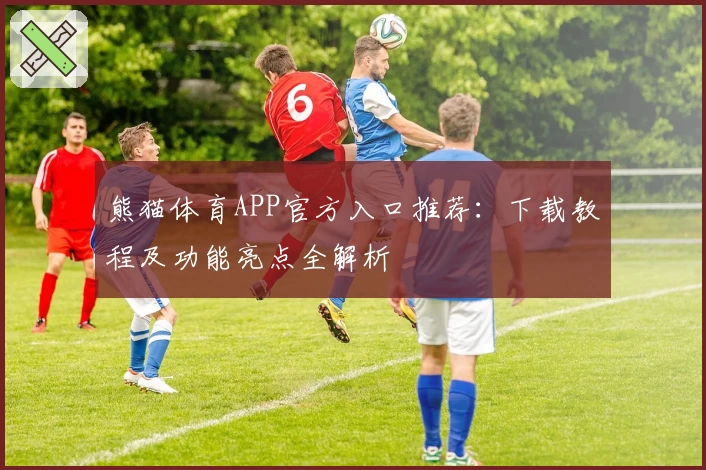 熊猫体育APP官方入口推荐：下载教程及功能亮点全解析
