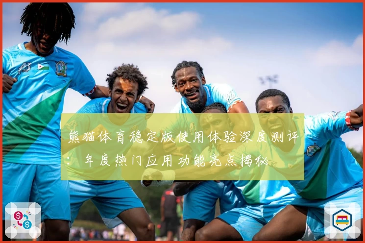熊猫体育稳定版使用体验深度测评：年度热门应用功能亮点揭秘