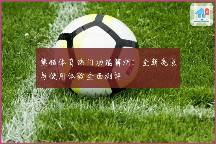熊猫体育热门功能解析：全新亮点与使用体验全面测评