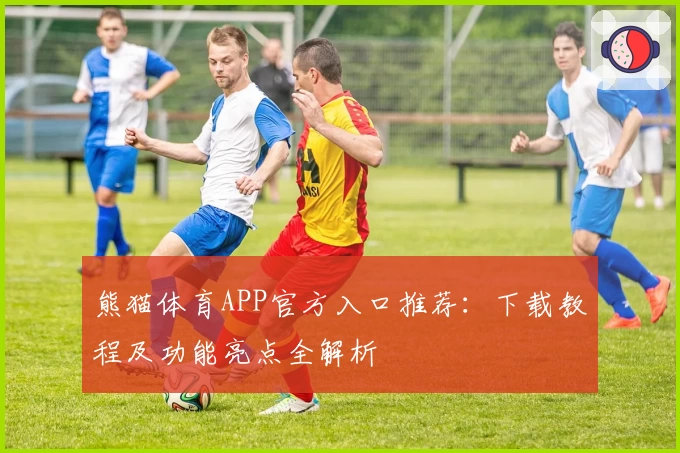 熊猫体育APP官方入口推荐：下载教程及功能亮点全解析