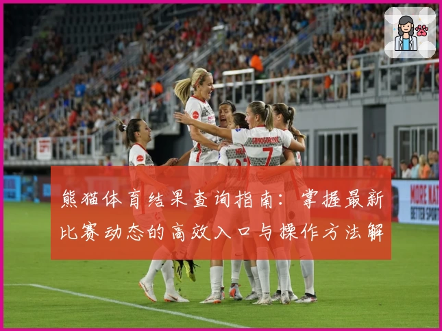 熊猫体育结果查询指南：掌握最新比赛动态的高效入口与操作方法解析