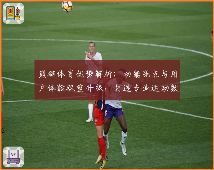 熊猫体育优势解析：功能亮点与用户体验双重升级，打造专业运动数据平台