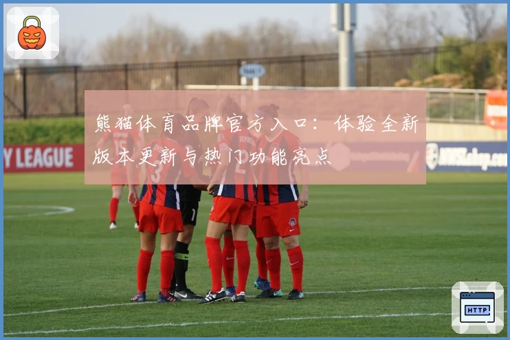 熊猫体育品牌官方入口：体验全新版本更新与热门功能亮点