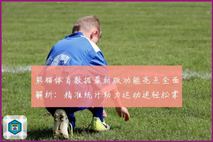 熊猫体育数据最新版功能亮点全面解析：精准统计助力运动迷轻松掌握赛场动态