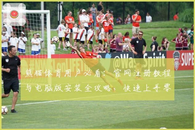 熊猫体育用户必看：官网注册教程与电脑版安装全攻略，快速上手零门槛