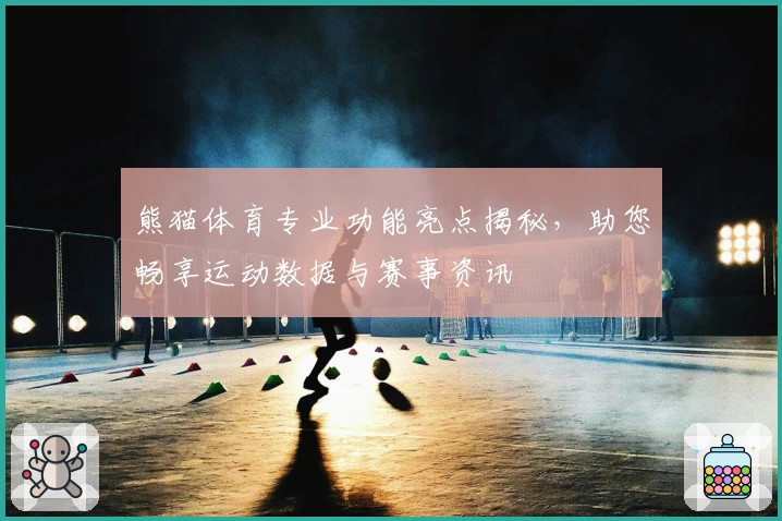 熊猫体育专业功能亮点揭秘，助您畅享运动数据与赛事资讯