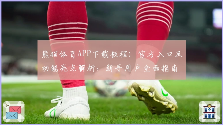 熊猫体育APP下载教程：官方入口及功能亮点解析，新手用户全面指南