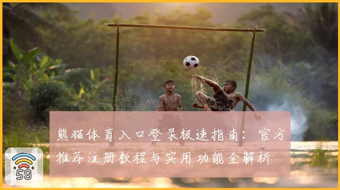 熊猫体育入口登录极速指南：官方推荐注册教程与实用功能全解析