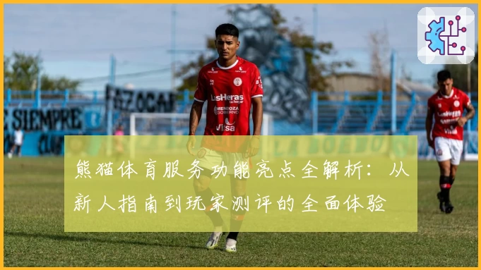 熊猫体育服务功能亮点全解析：从新人指南到玩家测评的全面体验