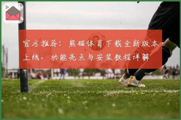 官方推荐：熊猫体育下载全新版本上线，功能亮点与安装教程详解