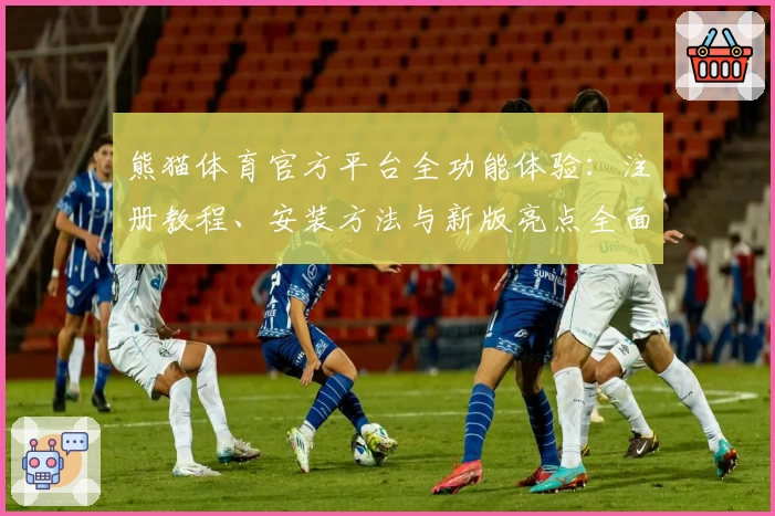 熊猫体育官方平台全功能体验：注册教程、安装方法与新版亮点全面解析