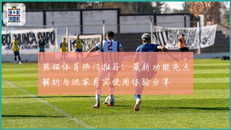 熊猫体育热门推荐：最新功能亮点解析与玩家真实使用体验分享