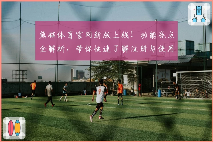 熊猫体育官网新版上线！功能亮点全解析，带你快速了解注册与使用教程