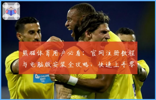 熊猫体育用户必看：官网注册教程与电脑版安装全攻略，快速上手零门槛