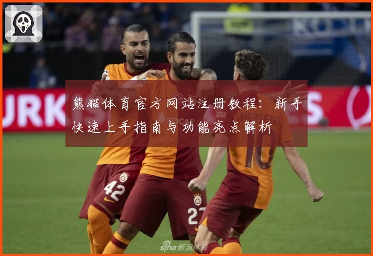 熊猫体育官方网站注册教程：新手快速上手指南与功能亮点解析