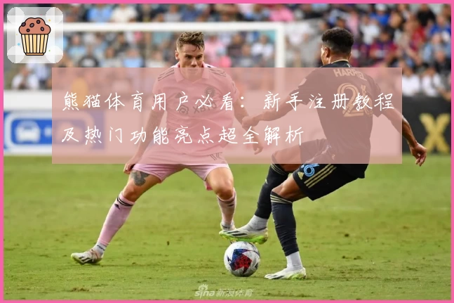 熊猫体育用户必看：新手注册教程及热门功能亮点超全解析