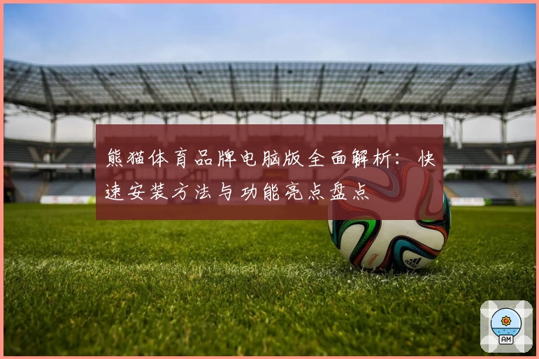 熊猫体育品牌电脑版全面解析：快速安装方法与功能亮点盘点