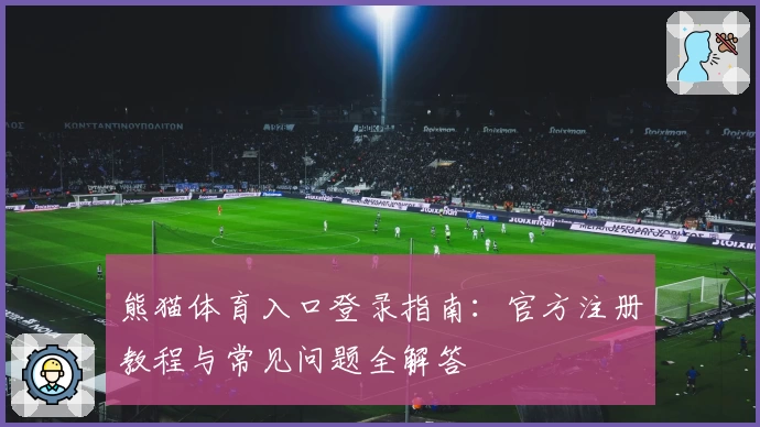 熊猫体育入口登录指南：官方注册教程与常见问题全解答
