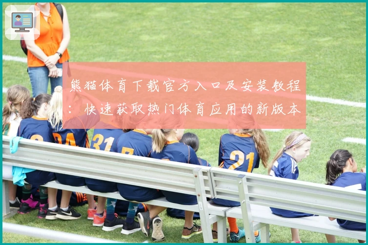 熊猫体育下载官方入口及安装教程：快速获取热门体育应用的新版本体验