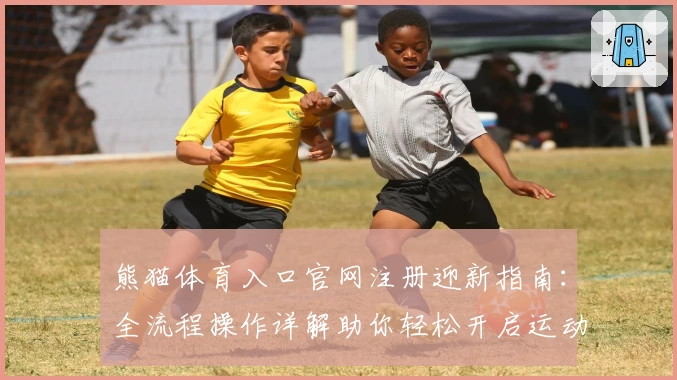 熊猫体育入口官网注册迎新指南：全流程操作详解助你轻松开启运动之旅