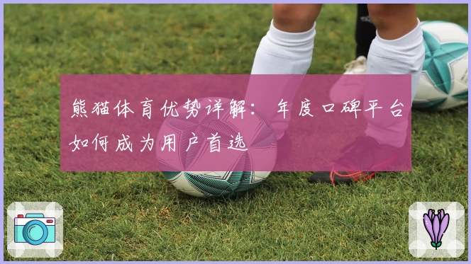 熊猫体育优势详解：年度口碑平台如何成为用户首选