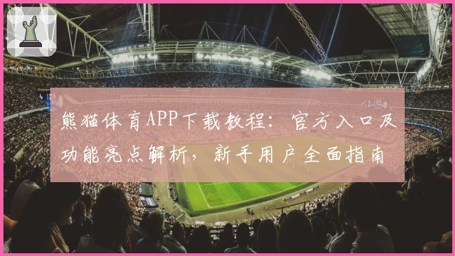 熊猫体育APP下载教程：官方入口及功能亮点解析，新手用户全面指南