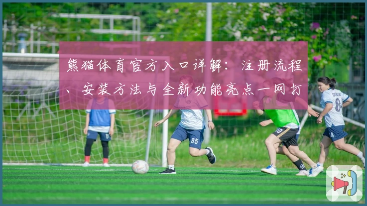熊猫体育官方入口详解：注册流程、安装方法与全新功能亮点一网打尽