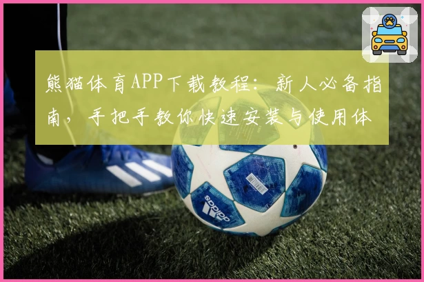 熊猫体育APP下载教程：新人必备指南，手把手教你快速安装与使用体验