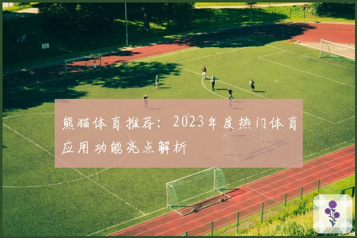 熊猫体育推荐：2023年度热门体育应用功能亮点解析
